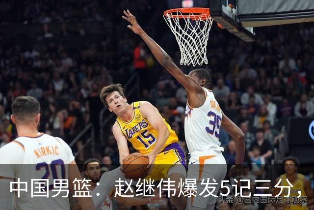 中国男篮：赵继伟爆发5记三分，奇兵17分，林庭谦空砍28分